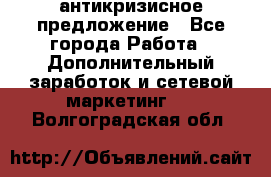 антикризисное предложение - Все города Работа » Дополнительный заработок и сетевой маркетинг   . Волгоградская обл.